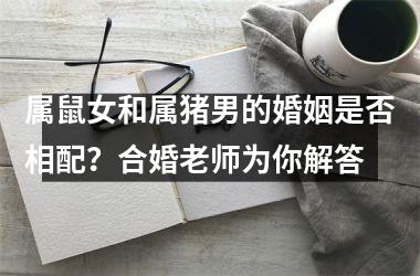 <h3>属鼠女和属猪男的婚姻是否相配？合婚老师为你解答