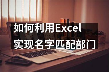 <h3>如何利用Excel实现名字匹配部门