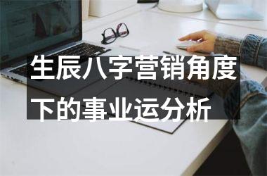 生辰八字营销角度下的事业运分析