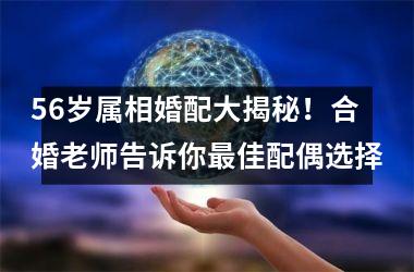 <h3>56岁属相婚配大揭秘！合婚老师告诉你佳配偶选择