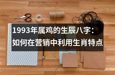 1993年属鸡的生辰八字：如何在营销中利用生肖特点