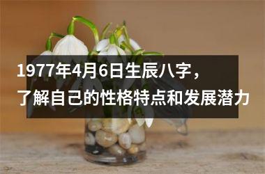 1977年4月6日生辰八字，了解自己的性格特点和发展潜力