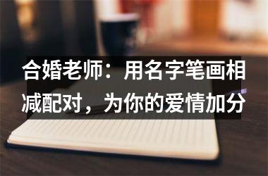 <h3>合婚老师：用名字笔画相减配对，为你的爱情加分