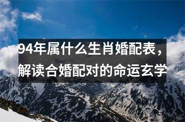 <h3>94年属什么生肖婚配表，解读合婚配对的命运玄学