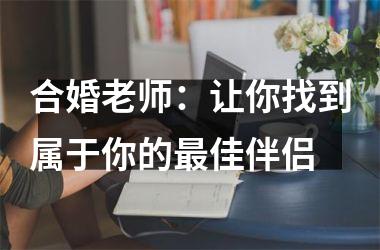 <h3>合婚老师：让你找到属于你的佳伴侣