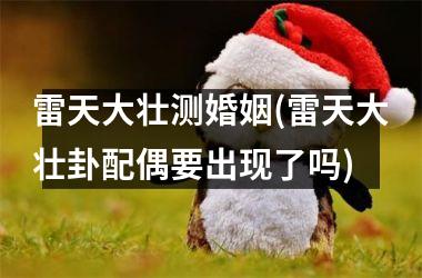 <h3>雷天大壮测婚姻(雷天大壮卦配偶要出现了吗)