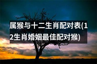 <h3>属猴与十二生肖配对表(12生肖婚姻佳配对猴)