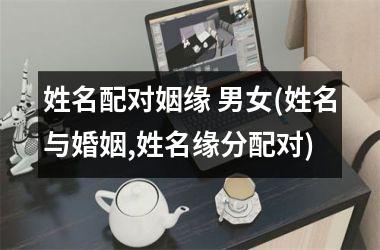 <h3>姓名配对姻缘 男女(姓名与婚姻,姓名缘分配对)
