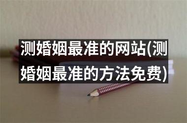 <h3>测婚姻准的网站(测婚姻准的方法免费)