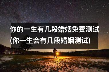 <h3>你的一生有几段婚姻免费测试(你一生会有几段婚姻测试)