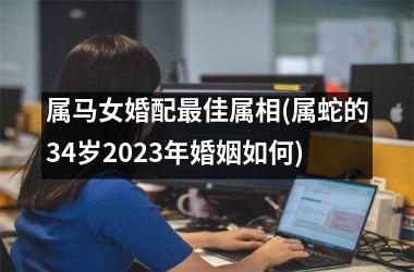 <h3>属马女婚配佳属相(属蛇的34岁2025年婚姻如何)