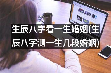 <h3>生辰八字看一生婚姻(生辰八字测一生几段婚姻)