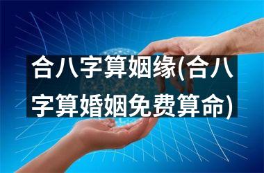 <h3>合八字算姻缘(合八字算婚姻免费算命)
