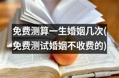 <h3>免费测算一生婚姻几次(免费测试婚姻不收费的)