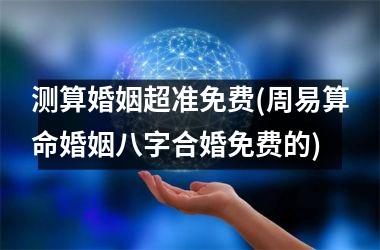 <h3>测算婚姻超准免费(周易算命婚姻八字合婚免费的)