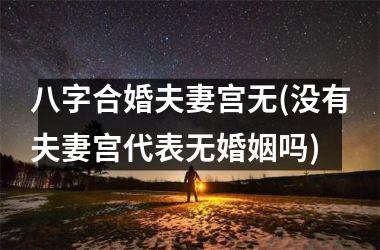 八字合婚夫妻宫无(没有夫妻宫代表无婚姻吗)