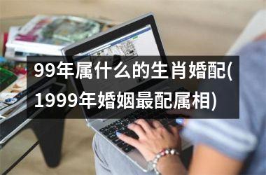 <h3>99年属什么的生肖婚配(1999年婚姻配属相)