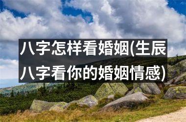 八字怎样看婚姻(生辰八字看你的婚姻情感)