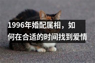 <h3>1996年婚配属相，如何在合适的时间找到爱情