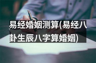 <h3>易经婚姻测算(易经八卦生辰八字算婚姻)