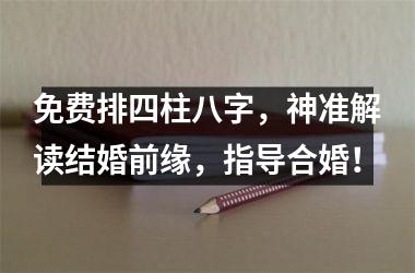 <h3>免费排四柱八字，神准解读结婚前缘，指导合婚！