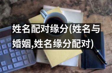 <h3>姓名配对缘分(姓名与婚姻,姓名缘分配对)
