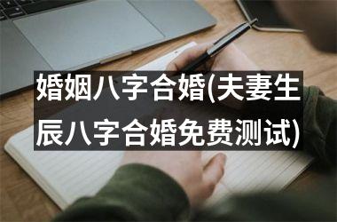 <h3>婚姻八字合婚(夫妻生辰八字合婚免费测试)