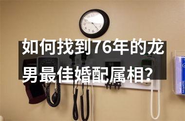 <h3>如何找到76年的龙男佳婚配属相？