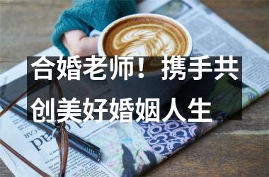 <h3>合婚老师！携手共创美好婚姻人生