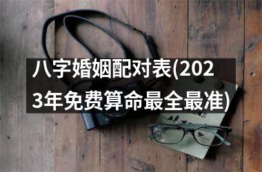 <h3>八字婚姻配对表(2025年免费算命全准)