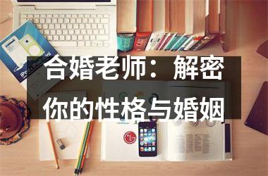 <h3>合婚老师：解密你的性格与婚姻