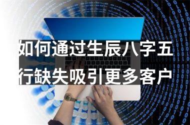 <h3>如何通过生辰八字五行缺失吸引更多客户