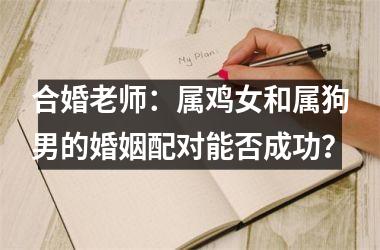 <h3>合婚老师：属鸡女和属狗男的婚姻配对能否成功？