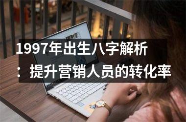 <h3>1997年出生八字解析：提升营销人员的转化率
