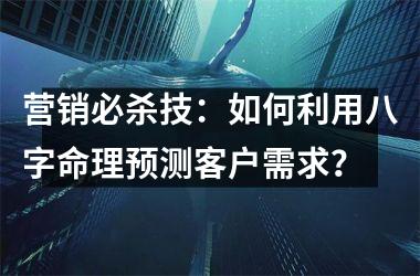 <h3>营销必杀技：如何利用八字命理预测客户需求？