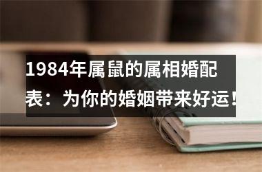 <h3>1984年属鼠的属相婚配表：为你的婚姻带来好运！