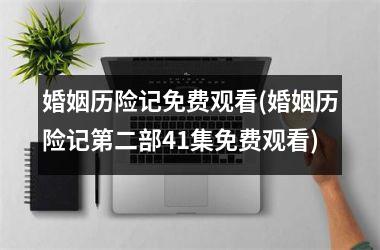 <h3>婚姻历险记免费观看(婚姻历险记第二部41集免费观看)