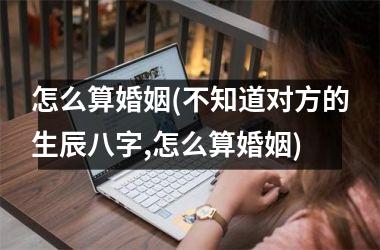 <h3>怎么算婚姻(不知道对方的生辰八字,怎么算婚姻)