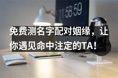 <h3>免费测名字配对姻缘，让你遇见命中注定的TA！