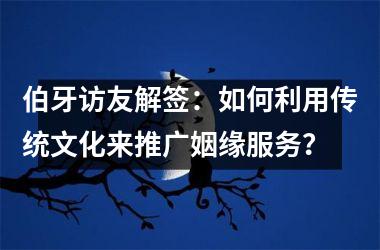 <h3>伯牙访友解签：如何利用传统文化来推广姻缘服务？
