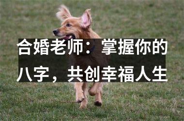 <h3>合婚老师：掌握你的八字，共创幸福人生