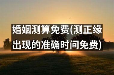 <h3>婚姻测算免费(测正缘出现的准确时间免费)