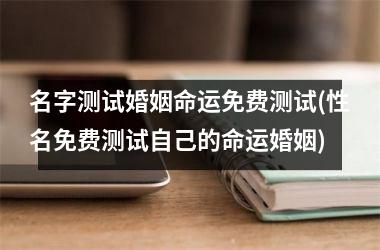 <h3>名字测试婚姻命运免费测试(性名免费测试自己的命运婚姻)