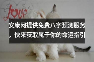 <h3>安康网提供免费八字预测服务，快来获取属于你的命运指引