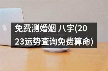 免费测婚姻 八字(2025运势查询免费算命)