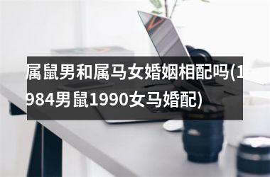 <h3>属鼠男和属马女婚姻相配吗(1984男鼠1990女马婚配)