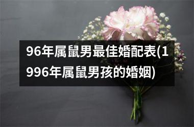 <h3>96年属鼠男最佳婚配表(1996年属鼠男孩的婚姻)