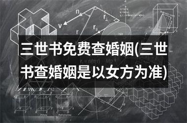 <h3>三世书免费查婚姻(三世书查婚姻是以女方为准)