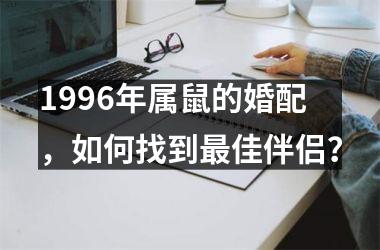 1996年属鼠的婚配，如何找到最佳伴侣？