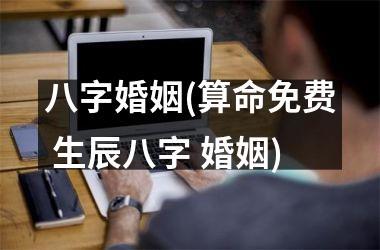 <h3>八字婚姻(算命免费 生辰八字 婚姻)